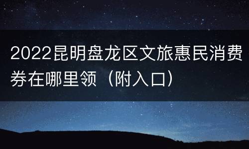 2022昆明盘龙区文旅惠民消费券在哪里领（附入口）
