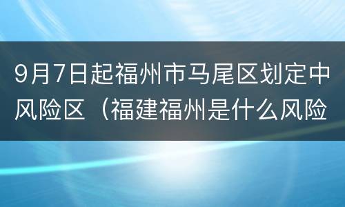 9月7日起福州市马尾区划定中风险区（福建福州是什么风险区）