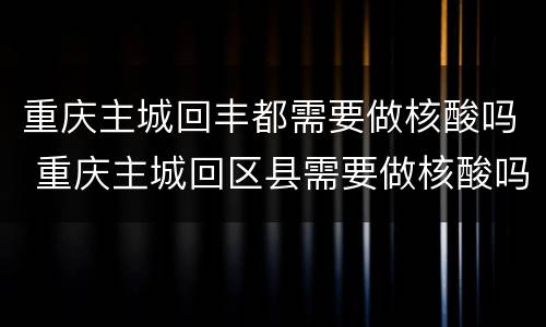 重庆主城回丰都需要做核酸吗 重庆主城回区县需要做核酸吗