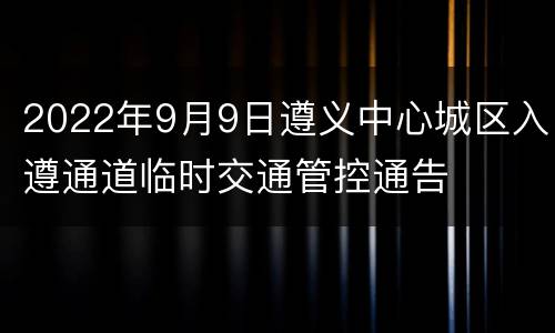 2022年9月9日遵义中心城区入遵通道临时交通管控通告