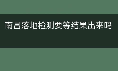 南昌落地检测要等结果出来吗