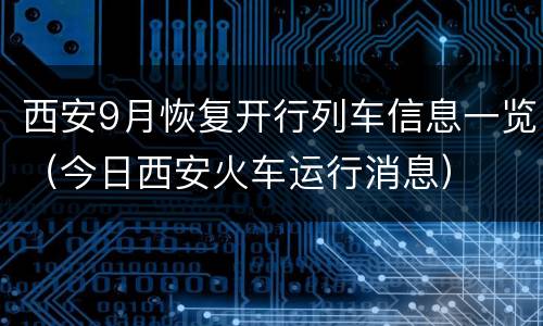 西安9月恢复开行列车信息一览（今日西安火车运行消息）