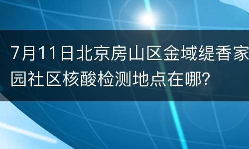 7月11日北京房山区金域缇香家园社区核酸检测地点在哪？