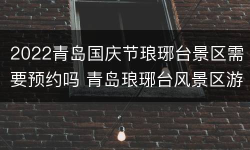 2022青岛国庆节琅琊台景区需要预约吗 青岛琅琊台风景区游玩几小时