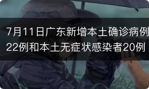 7月11日广东新增本土确诊病例22例和本土无症状感染者20例