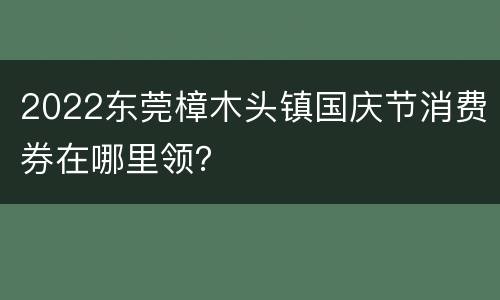 2022东莞樟木头镇国庆节消费券在哪里领？