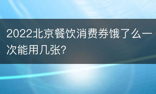 2022北京餐饮消费券饿了么一次能用几张？