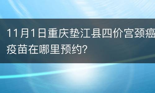 11月1日重庆垫江县四价宫颈癌疫苗在哪里预约？