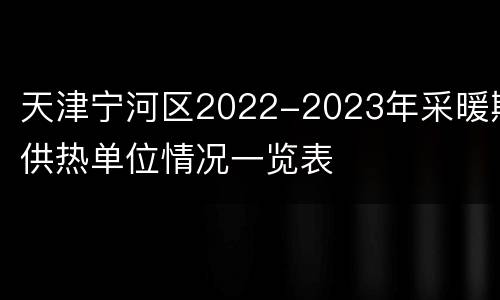 天津宁河区2022-2023年采暖期供热单位情况一览表