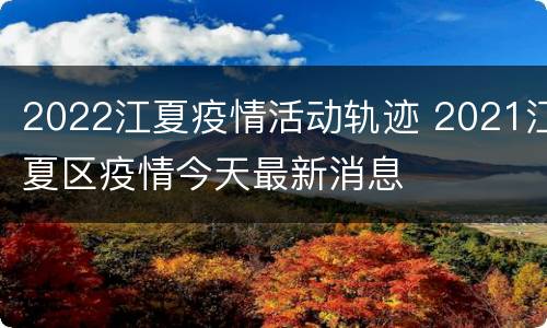 2022江夏疫情活动轨迹 2021江夏区疫情今天最新消息