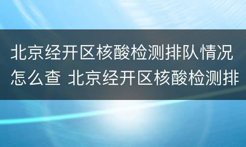 北京经开区核酸检测排队情况怎么查 北京经开区核酸检测排队情况怎么查