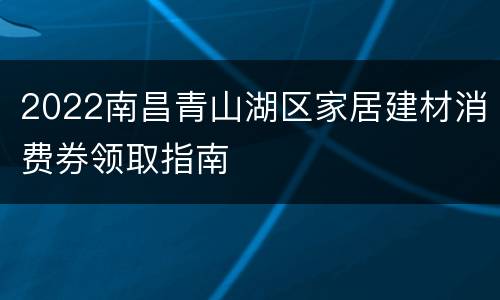 2022南昌青山湖区家居建材消费券领取指南