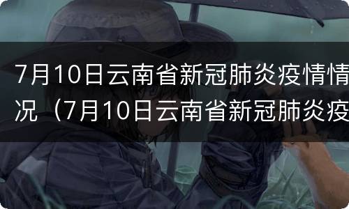 7月10日云南省新冠肺炎疫情情况（7月10日云南省新冠肺炎疫情情况如何）
