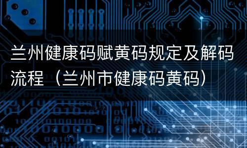 兰州健康码赋黄码规定及解码流程（兰州市健康码黄码）