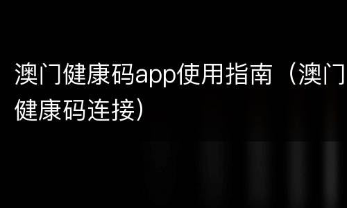 澳门健康码app使用指南（澳门健康码连接）