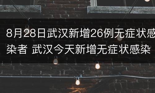 8月28日武汉新增26例无症状感染者 武汉今天新增无症状感染