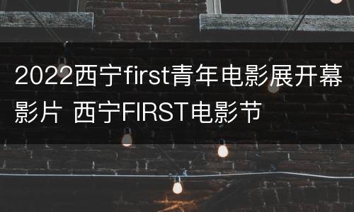 2022西宁first青年电影展开幕影片 西宁FIRST电影节