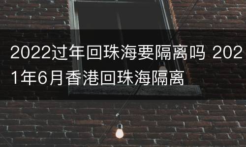 2022过年回珠海要隔离吗 2021年6月香港回珠海隔离