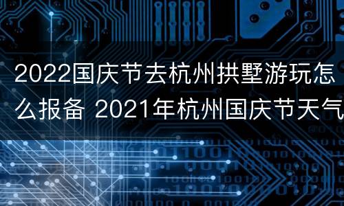 2022国庆节去杭州拱墅游玩怎么报备 2021年杭州国庆节天气