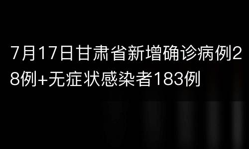 7月17日甘肃省新增确诊病例28例+无症状感染者183例