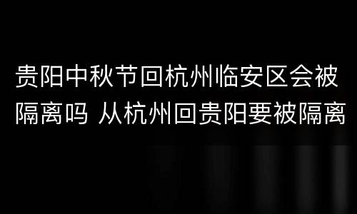 贵阳中秋节回杭州临安区会被隔离吗 从杭州回贵阳要被隔离吗