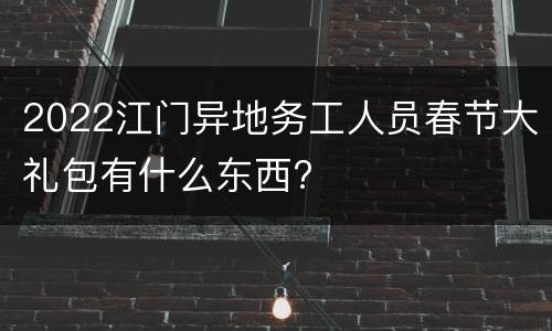 2022江门异地务工人员春节大礼包有什么东西?