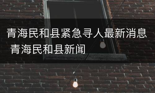 青海民和县紧急寻人最新消息 青海民和县新闻