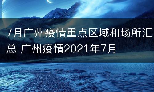 7月广州疫情重点区域和场所汇总 广州疫情2021年7月