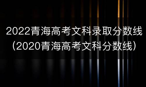 2022青海高考文科录取分数线（2020青海高考文科分数线）