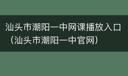 汕头市潮阳一中网课播放入口（汕头市潮阳一中官网）