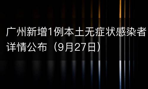 广州新增1例本土无症状感染者详情公布（9月27日）