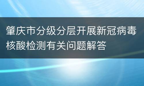 肇庆市分级分层开展新冠病毒核酸检测有关问题解答