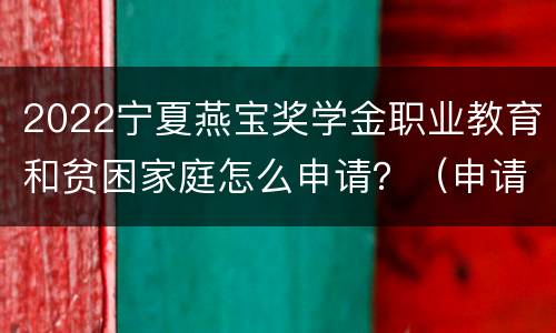 2022宁夏燕宝奖学金职业教育和贫困家庭怎么申请？（申请对象+标准+流程）