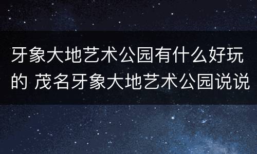 牙象大地艺术公园有什么好玩的 茂名牙象大地艺术公园说说