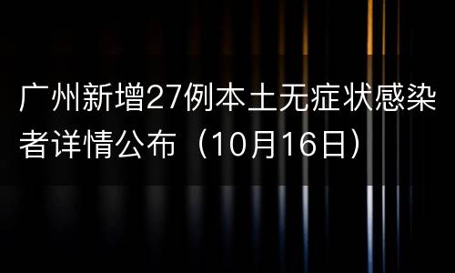 广州新增27例本土无症状感染者详情公布（10月16日）