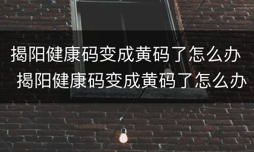 揭阳健康码变成黄码了怎么办 揭阳健康码变成黄码了怎么办啊