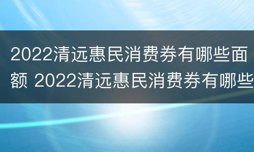 2022清远惠民消费券有哪些面额 2022清远惠民消费券有哪些面额的