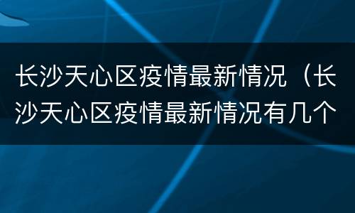 长沙天心区疫情最新情况（长沙天心区疫情最新情况有几个h）