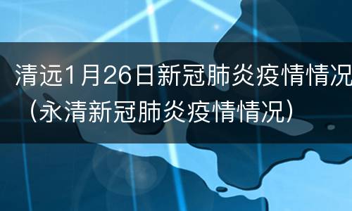 清远1月26日新冠肺炎疫情情况（永清新冠肺炎疫情情况）