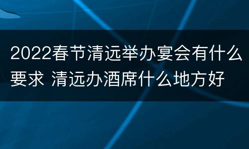 2022春节清远举办宴会有什么要求 清远办酒席什么地方好