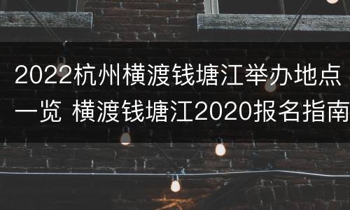 2022杭州横渡钱塘江举办地点一览 横渡钱塘江2020报名指南