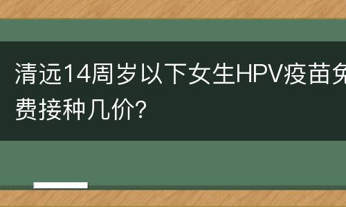 清远14周岁以下女生HPV疫苗免费接种几价？