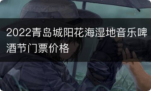 2022青岛城阳花海湿地音乐啤酒节门票价格
