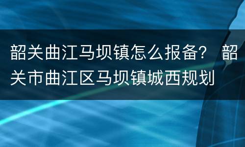 韶关曲江马坝镇怎么报备？ 韶关市曲江区马坝镇城西规划