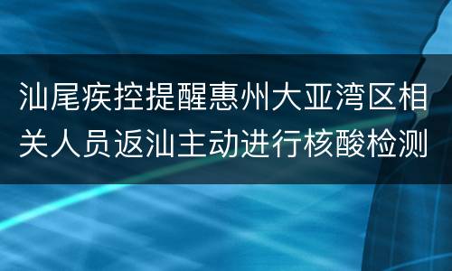 汕尾疾控提醒惠州大亚湾区相关人员返汕主动进行核酸检测
