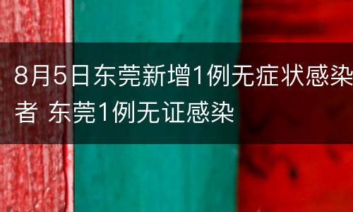 8月5日东莞新增1例无症状感染者 东莞1例无证感染