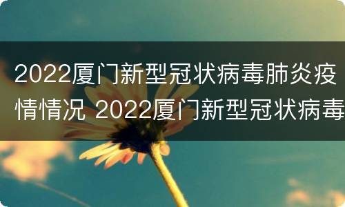 2022厦门新型冠状病毒肺炎疫情情况 2022厦门新型冠状病毒肺炎疫情情况通报
