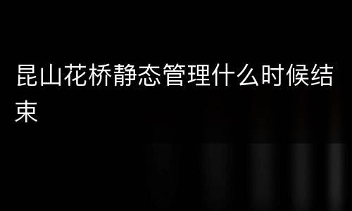 昆山花桥静态管理什么时候结束