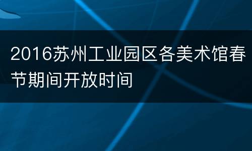 2016苏州工业园区各美术馆春节期间开放时间