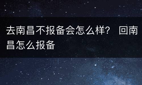 去南昌不报备会怎么样？ 回南昌怎么报备